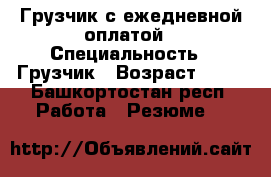 Грузчик с ежедневной оплатой › Специальность ­ Грузчик › Возраст ­ 34 - Башкортостан респ. Работа » Резюме   